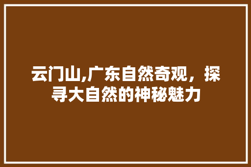 云门山,广东自然奇观，探寻大自然的神秘魅力