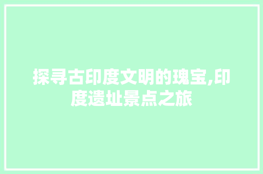 探寻古印度文明的瑰宝,印度遗址景点之旅