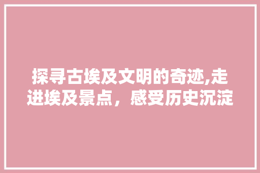 探寻古埃及文明的奇迹,走进埃及景点，感受历史沉淀