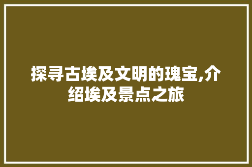 探寻古埃及文明的瑰宝,介绍埃及景点之旅