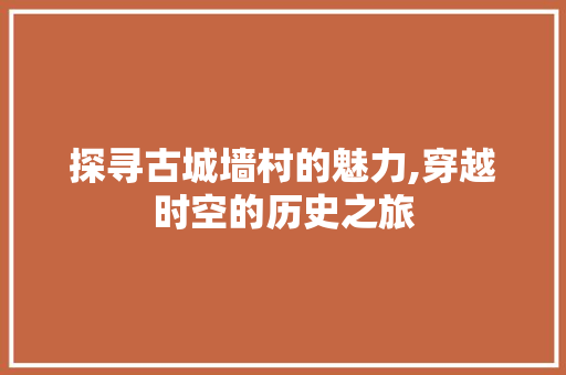 探寻古城墙村的魅力,穿越时空的历史之旅