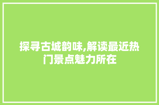 探寻古城韵味,解读最近热门景点魅力所在