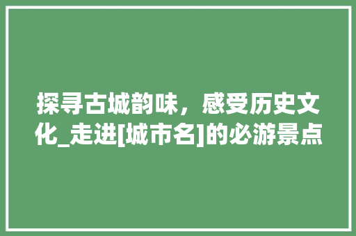 探寻古城韵味，感受历史文化_走进[城市名]的必游景点