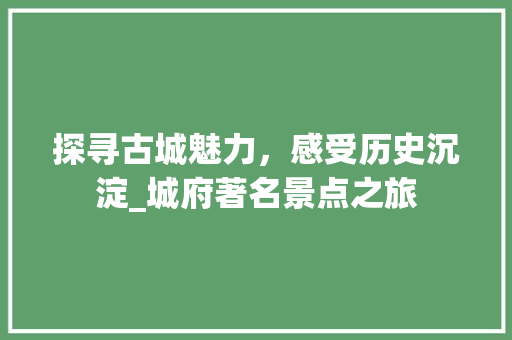 探寻古城魅力，感受历史沉淀_城府著名景点之旅