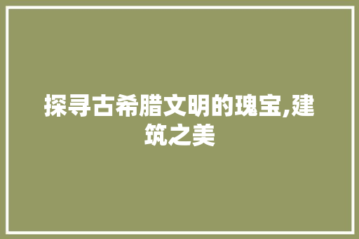 探寻古希腊文明的瑰宝,建筑之美