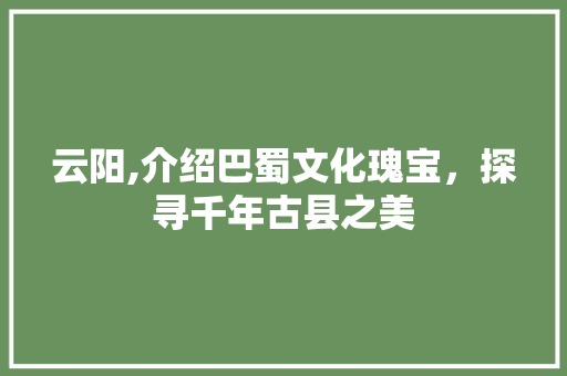 云阳,介绍巴蜀文化瑰宝，探寻千年古县之美  第1张