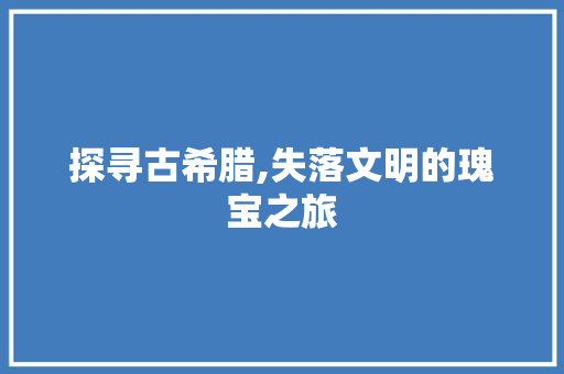 探寻古希腊,失落文明的瑰宝之旅