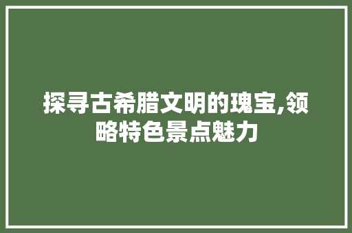 探寻古希腊文明的瑰宝,领略特色景点魅力