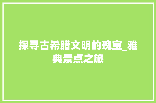 探寻古希腊文明的瑰宝_雅典景点之旅