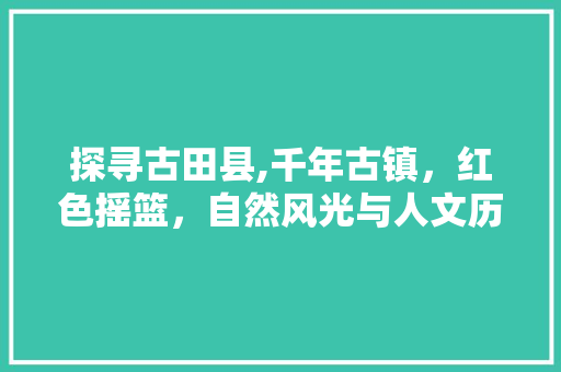 探寻古田县,千年古镇，红色摇篮，自然风光与人文历史的完美融合