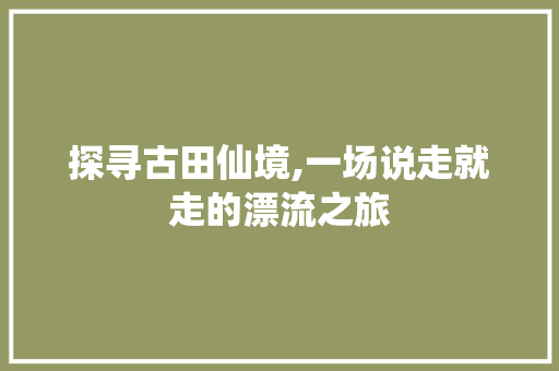 探寻古田仙境,一场说走就走的漂流之旅