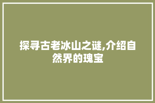 探寻古老冰山之谜,介绍自然界的瑰宝