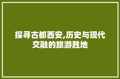 探寻古都西安,历史与现代交融的旅游胜地