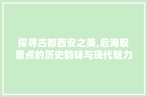 探寻古都西安之美,后海取景点的历史韵味与现代魅力