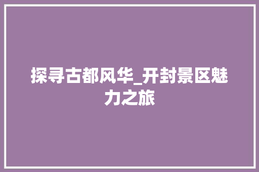 探寻古都风华_开封景区魅力之旅