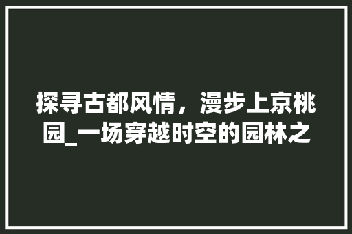 探寻古都风情，漫步上京桃园_一场穿越时空的园林之旅