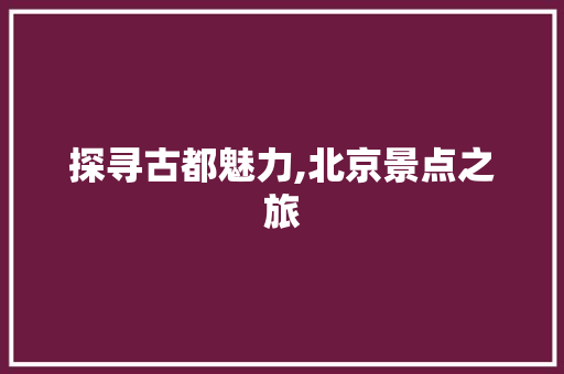 探寻古都魅力,北京景点之旅