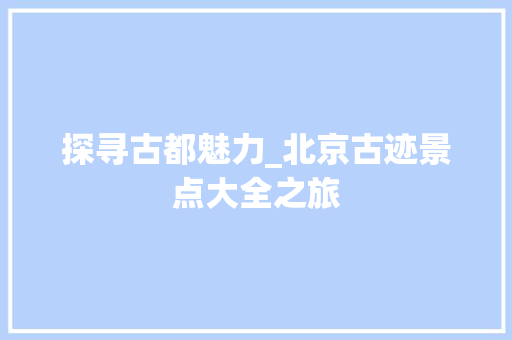 探寻古都魅力_北京古迹景点大全之旅