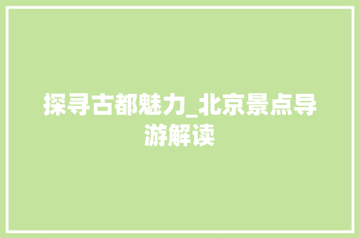 探寻古都魅力_北京景点导游解读