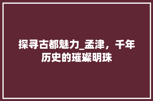 探寻古都魅力_孟津，千年历史的璀璨明珠