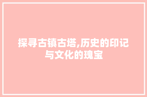 探寻古镇古塔,历史的印记与文化的瑰宝