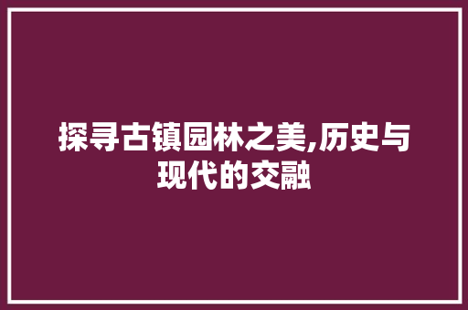 探寻古镇园林之美,历史与现代的交融