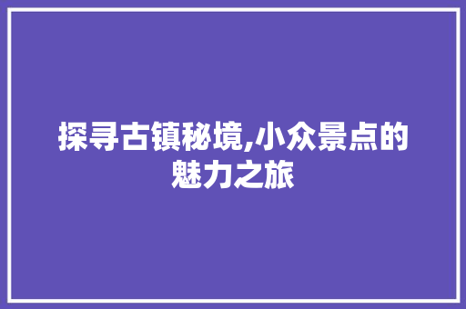 探寻古镇秘境,小众景点的魅力之旅