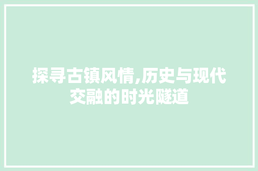 探寻古镇风情,历史与现代交融的时光隧道