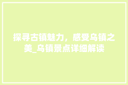 探寻古镇魅力，感受乌镇之美_乌镇景点详细解读