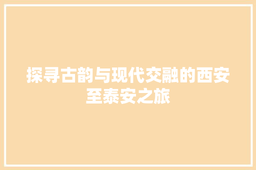 探寻古韵与现代交融的西安至泰安之旅