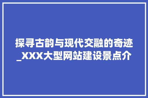 探寻古韵与现代交融的奇迹_XXX大型网站建设景点介绍