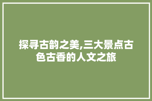 探寻古韵之美,三大景点古色古香的人文之旅