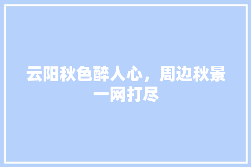 云阳秋色醉人心，周边秋景一网打尽