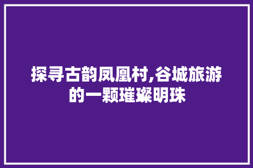 探寻古韵凤凰村,谷城旅游的一颗璀璨明珠