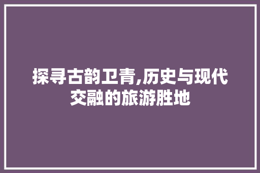 探寻古韵卫青,历史与现代交融的旅游胜地