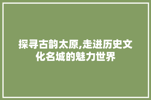 探寻古韵太原,走进历史文化名城的魅力世界