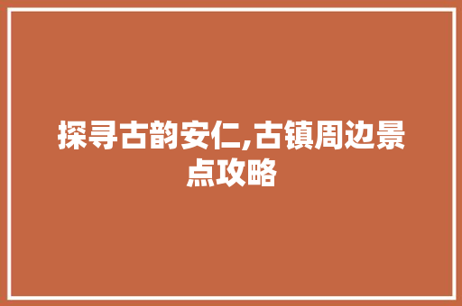 探寻古韵安仁,古镇周边景点攻略