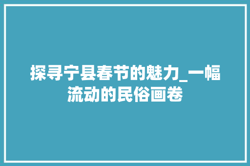 探寻宁县春节的魅力_一幅流动的民俗画卷