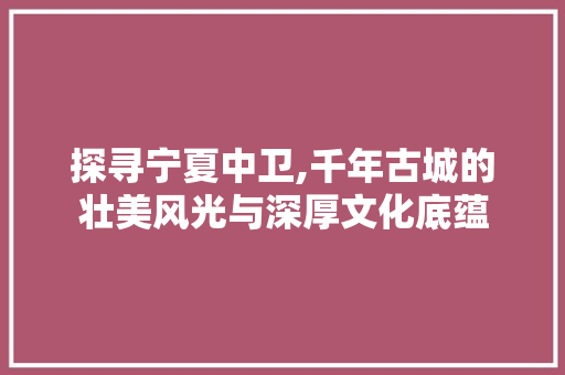 探寻宁夏中卫,千年古城的壮美风光与深厚文化底蕴