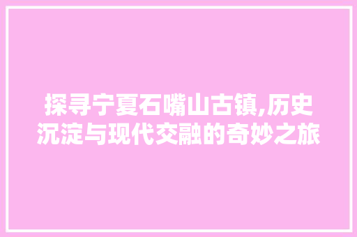 探寻宁夏石嘴山古镇,历史沉淀与现代交融的奇妙之旅