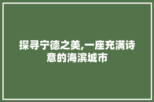 探寻宁德之美,一座充满诗意的海滨城市