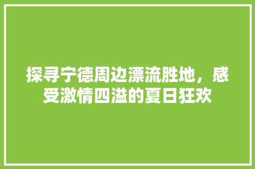 探寻宁德周边漂流胜地，感受激情四溢的夏日狂欢