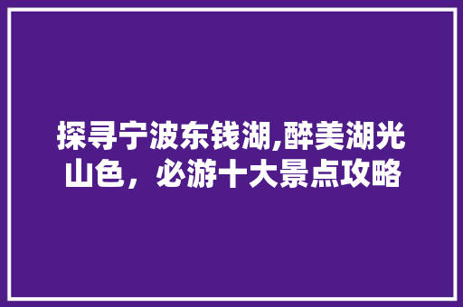 探寻宁波东钱湖,醉美湖光山色，必游十大景点攻略