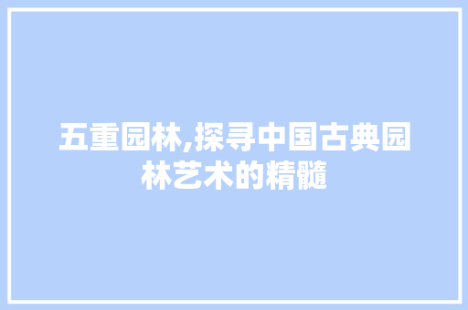 五重园林,探寻中国古典园林艺术的精髓