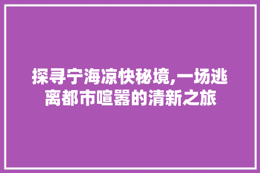 探寻宁海凉快秘境,一场逃离都市喧嚣的清新之旅