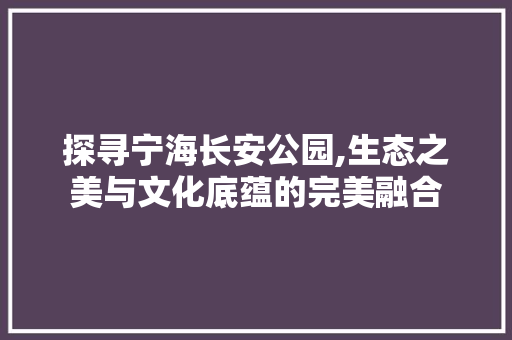 探寻宁海长安公园,生态之美与文化底蕴的完美融合