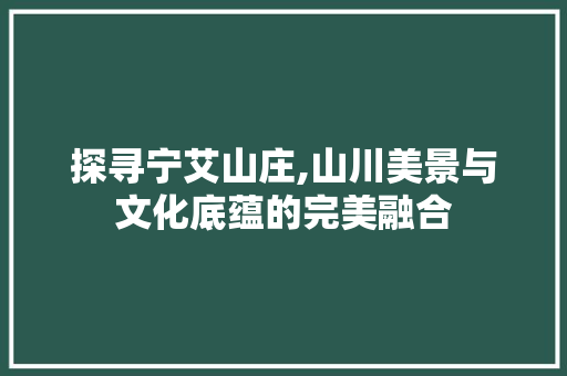 探寻宁艾山庄,山川美景与文化底蕴的完美融合