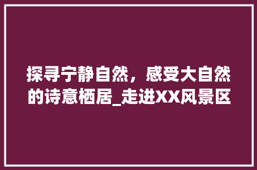 探寻宁静自然，感受大自然的诗意栖居_走进XX风景区