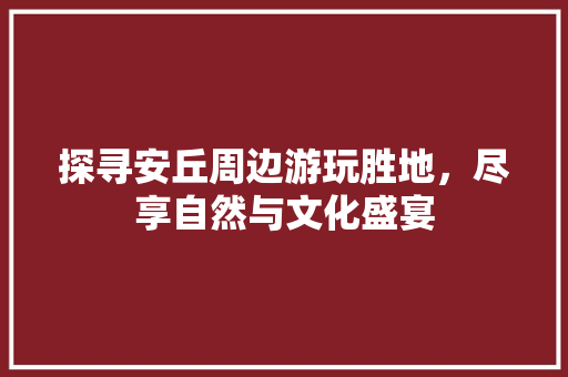 探寻安丘周边游玩胜地，尽享自然与文化盛宴