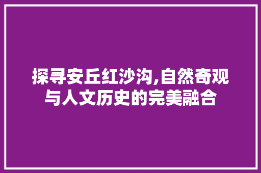 探寻安丘红沙沟,自然奇观与人文历史的完美融合